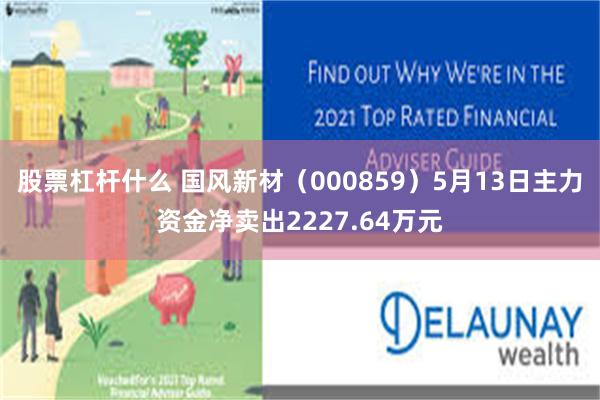 股票杠杆什么 国风新材（000859）5月13日主力资金净卖出2227.64万元