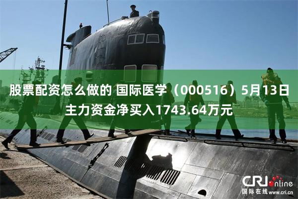 股票配资怎么做的 国际医学（000516）5月13日主力资金净买入1743.64万元