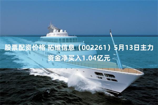 股票配资价格 拓维信息（002261）5月13日主力资金净买入1.04亿元