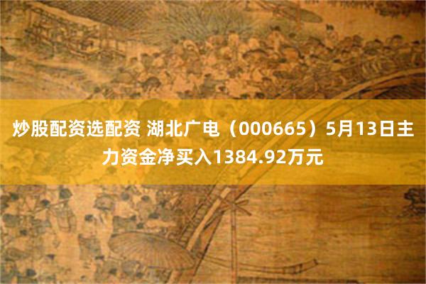 炒股配资选配资 湖北广电（000665）5月13日主力资金净买入1384.92万元