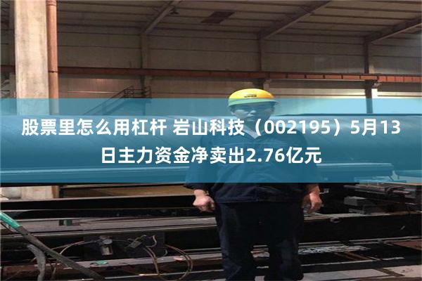 股票里怎么用杠杆 岩山科技（002195）5月13日主力资金净卖出2.76亿元
