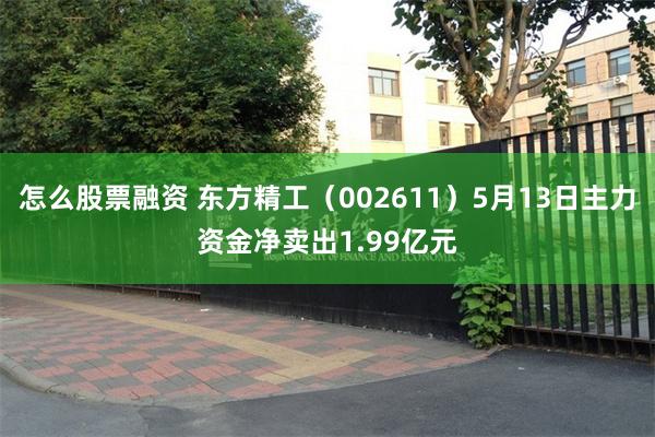 怎么股票融资 东方精工（002611）5月13日主力资金净卖出1.99亿元