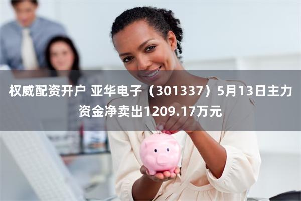 权威配资开户 亚华电子（301337）5月13日主力资金净卖出1209.17万元