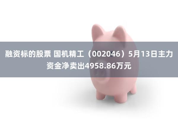 融资标的股票 国机精工（002046）5月13日主力资金净卖出4958.86万元
