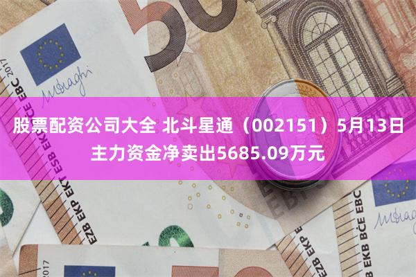 股票配资公司大全 北斗星通（002151）5月13日主力资金净卖出5685.09万元