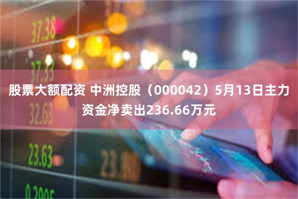 股票大额配资 中洲控股（000042）5月13日主力资金净卖出236.66万元