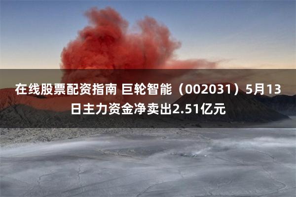 在线股票配资指南 巨轮智能（002031）5月13日主力资金净卖出2.51亿元