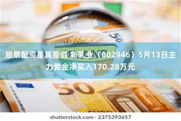 股票配资是真是假 新乳业（002946）5月13日主力资金净买入170.28万元