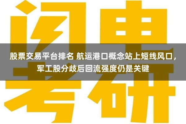 股票交易平台排名 航运港口概念站上短线风口，军工股分歧后回流强度仍是关键