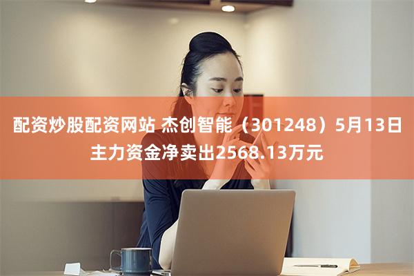 配资炒股配资网站 杰创智能（301248）5月13日主力资金净卖出2568.13万元