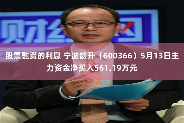 股票融资的利息 宁波韵升（600366）5月13日主力资金净买入561.19万元