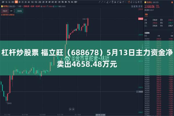杠杆炒股票 福立旺（688678）5月13日主力资金净卖出4658.48万元
