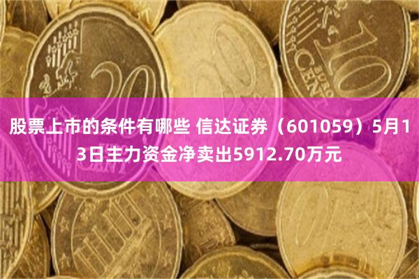 股票上市的条件有哪些 信达证券（601059）5月13日主力资金净卖出5912.70万元