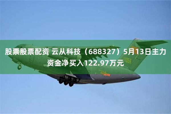 股票股票配资 云从科技（688327）5月13日主力资金净买入122.97万元
