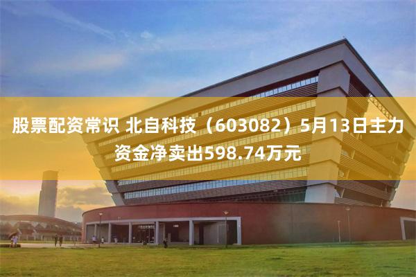 股票配资常识 北自科技（603082）5月13日主力资金净卖出598.74万元