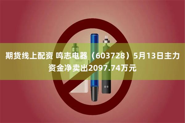 期货线上配资 鸣志电器（603728）5月13日主力资金净卖出2097.74万元