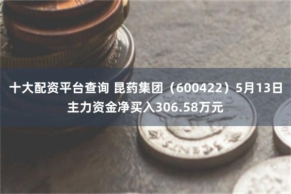 十大配资平台查询 昆药集团（600422）5月13日主力资金净买入306.58万元