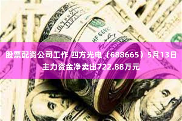 股票配资公司工作 四方光电（688665）5月13日主力资金净卖出722.88万元