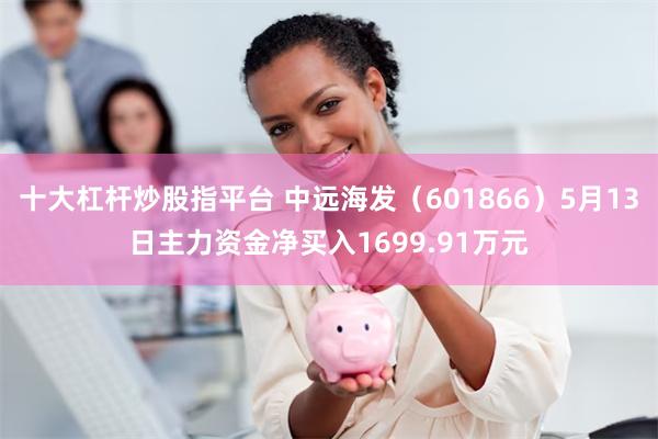 十大杠杆炒股指平台 中远海发（601866）5月13日主力资金净买入1699.91万元