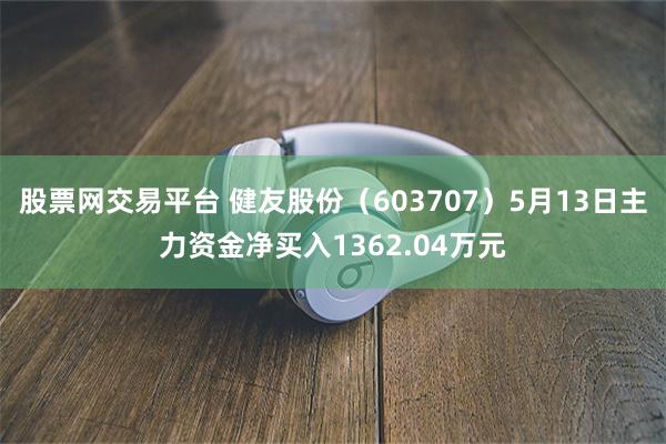 股票网交易平台 健友股份（603707）5月13日主力资金净买入1362.04万元