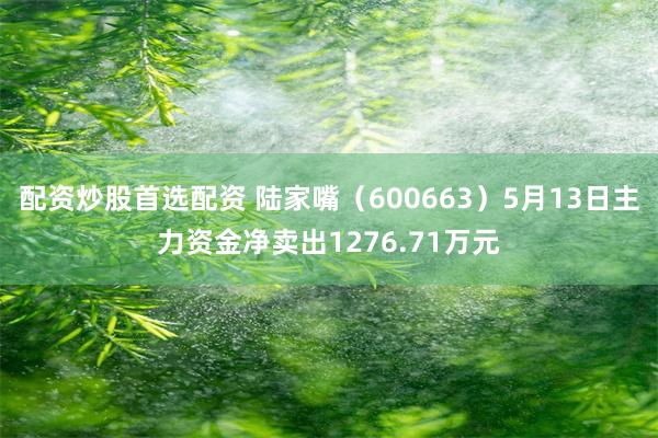 配资炒股首选配资 陆家嘴（600663）5月13日主力资金净卖出1276.71万元