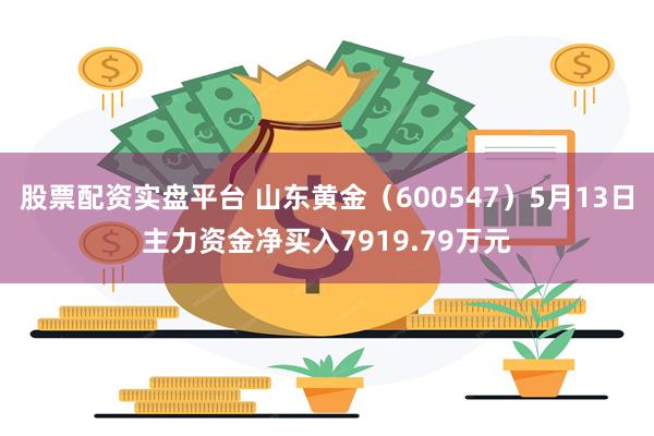股票配资实盘平台 山东黄金（600547）5月13日主力资金净买入7919.79万元