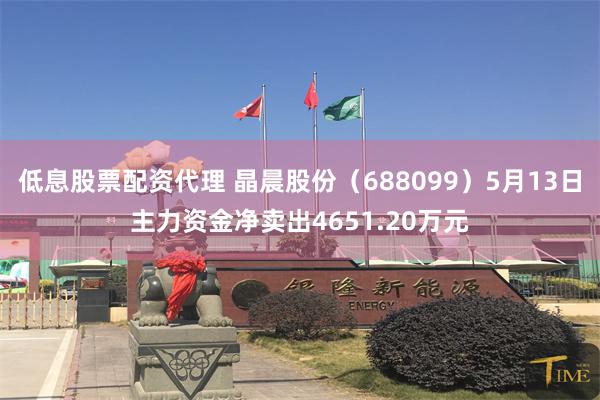 低息股票配资代理 晶晨股份（688099）5月13日主力资金净卖出4651.20万元