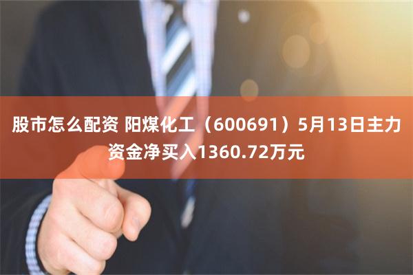 股市怎么配资 阳煤化工（600691）5月13日主力资金净买入1360.72万元