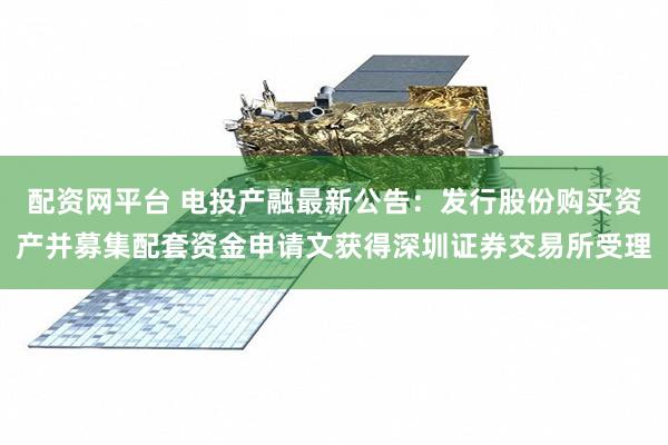 配资网平台 电投产融最新公告：发行股份购买资产并募集配套资金申请文获得深圳证券交易所受理