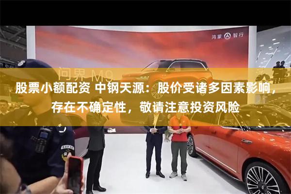 股票小额配资 中钢天源：股价受诸多因素影响，存在不确定性，敬请注意投资风险