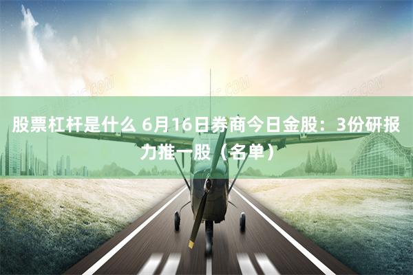 股票杠杆是什么 6月16日券商今日金股：3份研报力推一股（名单）