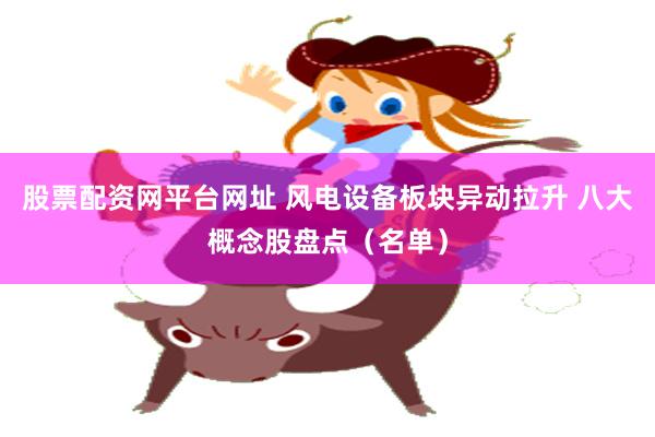 股票配资网平台网址 风电设备板块异动拉升 八大概念股盘点（名单）