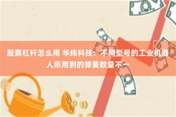 股票杠杆怎么用 华纬科技：不同型号的工业机器人所用到的弹簧数量不一