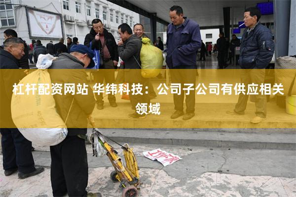 杠杆配资网站 华纬科技：公司子公司有供应相关领域