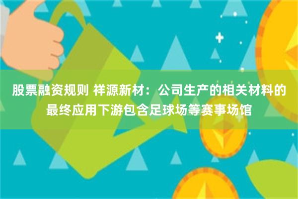 股票融资规则 祥源新材：公司生产的相关材料的最终应用下游包含足球场等赛事场馆