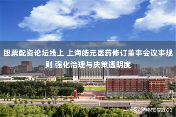 股票配资论坛线上 上海皓元医药修订董事会议事规则 强化治理与决策透明度