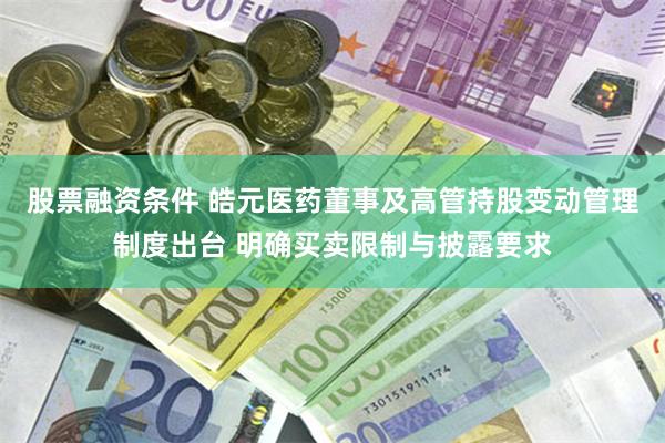 股票融资条件 皓元医药董事及高管持股变动管理制度出台 明确买卖限制与披露要求