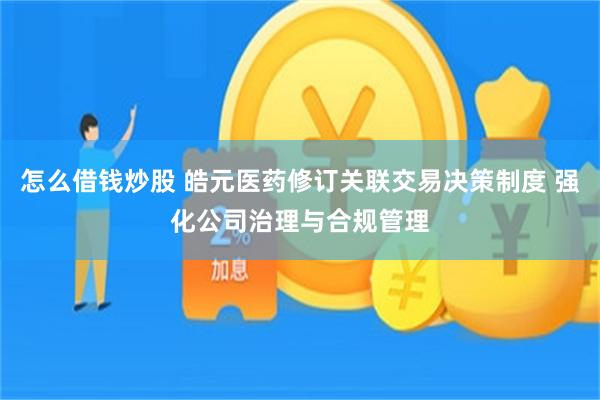怎么借钱炒股 皓元医药修订关联交易决策制度 强化公司治理与合规管理