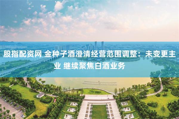 股指配资网 金种子酒澄清经营范围调整：未变更主业 继续聚焦白酒业务