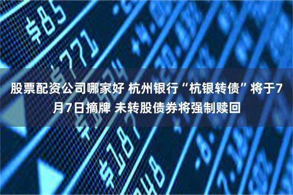 股票配资公司哪家好 杭州银行“杭银转债”将于7月7日摘牌 未转股债券将强制赎回