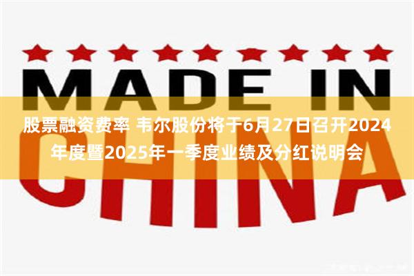 股票融资费率 韦尔股份将于6月27日召开2024年度暨2025年一季度业绩及分红说明会