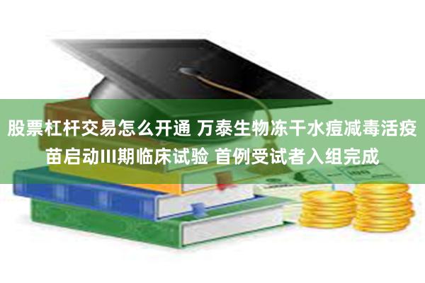 股票杠杆交易怎么开通 万泰生物冻干水痘减毒活疫苗启动III期临床试验 首例受试者入组完成