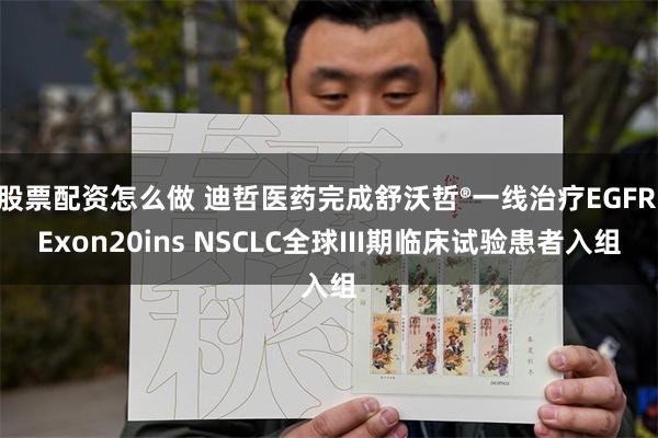 股票配资怎么做 迪哲医药完成舒沃哲®一线治疗EGFR Exon20ins NSCLC全球III期临床试验患者入组