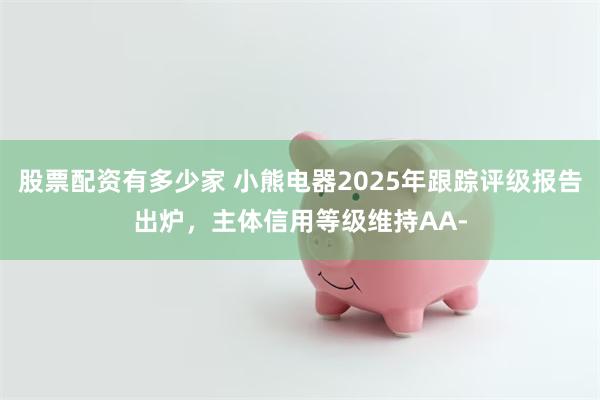 股票配资有多少家 小熊电器2025年跟踪评级报告出炉，主体信用等级维持AA-