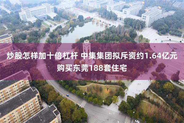 炒股怎样加十倍杠杆 中集集团拟斥资约1.64亿元购买东莞188套住宅