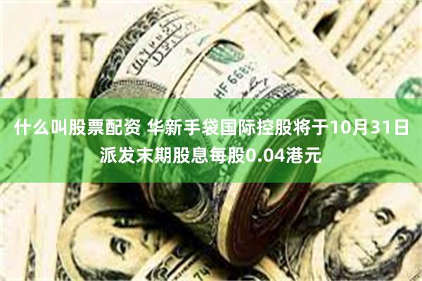什么叫股票配资 华新手袋国际控股将于10月31日派发末期股息每股0.04港元