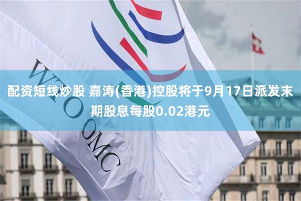 配资短线炒股 嘉涛(香港)控股将于9月17日派发末期股息每股0.02港元