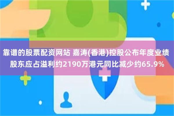 靠谱的股票配资网站 嘉涛(香港)控股公布年度业绩 股东应占溢利约2190万港元同比减少约65.9%