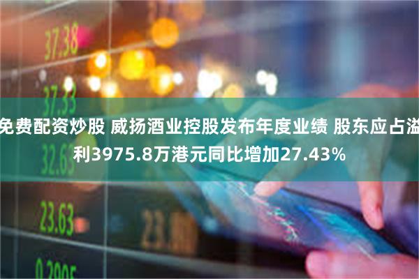 免费配资炒股 威扬酒业控股发布年度业绩 股东应占溢利3975.8万港元同比增加27.43%