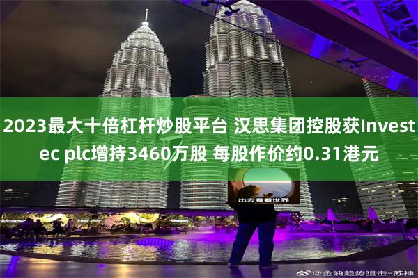 2023最大十倍杠杆炒股平台 汉思集团控股获Investec plc增持3460万股 每股作价约0.31港元